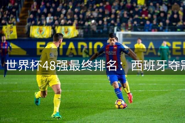 世界杯48强最终排名：西班牙夺冠 阿根廷亚军 葡萄牙仅第13 日本第21