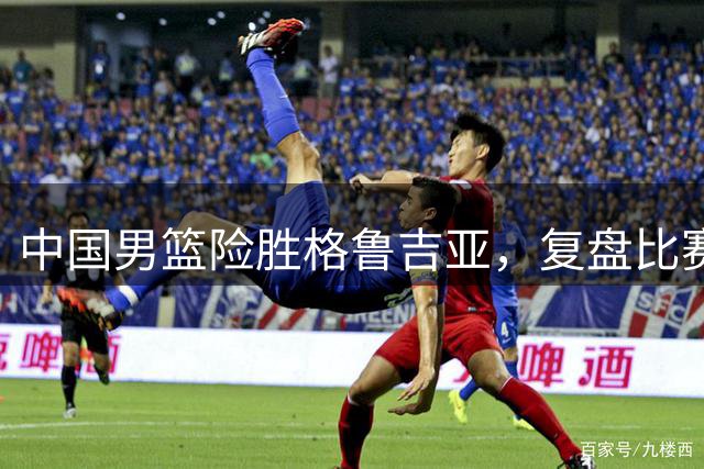 中国男篮险胜格鲁吉亚，复盘比赛高阶数据揭露用人问题