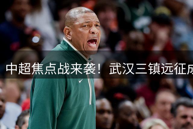 中超焦点战来袭！武汉三镇远征成都蓉城赛事指南曝光