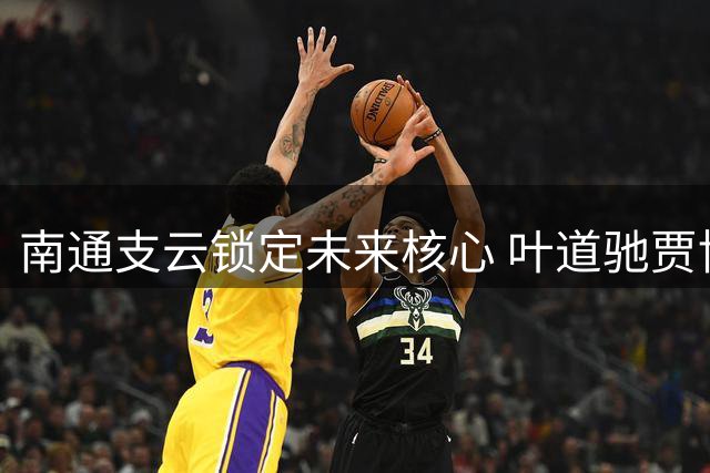 南通支云锁定未来核心 叶道驰贾博琰续约开启新篇章