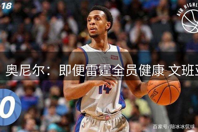 奥尼尔：即便雷霆全员健康 文班亚马也会让马刺占据优势