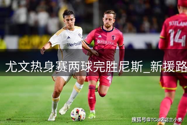 尤文热身赛两球完胜尼斯 新援路易斯首秀建功