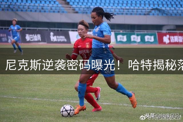 尼克斯逆袭密码曝光！哈特揭秘落后20分仍能5胜3负的季后赛奇迹