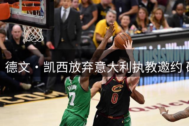 德文·凯西放弃意大利执教邀约 确认留守活塞担任顾问