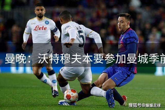 曼晚：沃特穆夫本要参加曼城季前赛，但斯托克波特郡一门受伤
