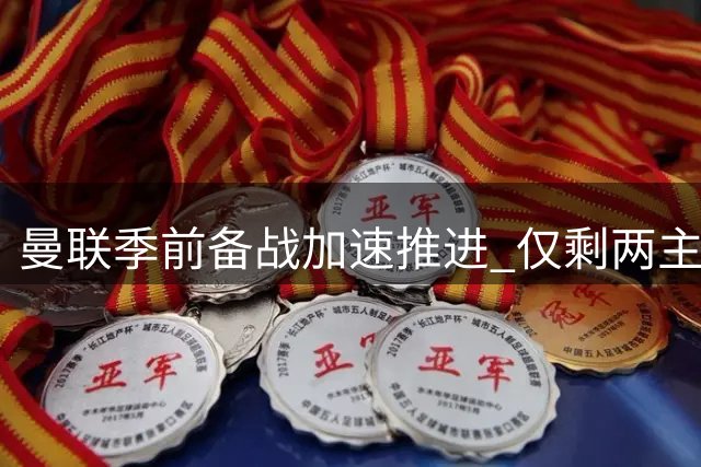 曼联季前备战加速推进 仅剩两主力未归队引关注