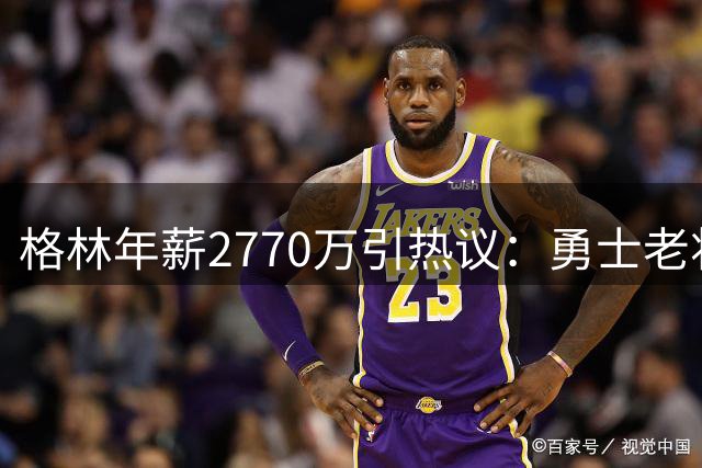 格林年薪2770万引热议：勇士老将薪资超詹皇文班总和