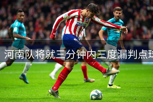 河南队将就三分钟内三度漏判点球向足协申诉 VAR全程静默引发争议