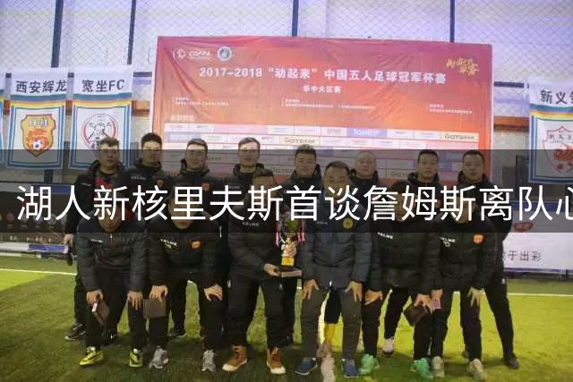 湖人新核里夫斯首谈詹姆斯离队心路：职业转折带来成长阵痛