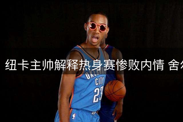 纽卡主帅解释热身赛惨败内情 舍尔伤情无碍将亮相新赛季