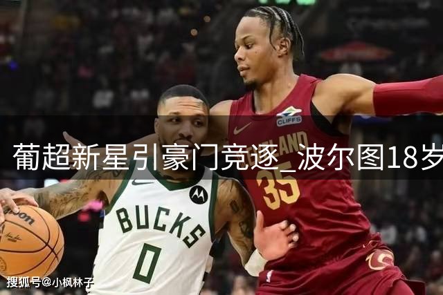 葡超新星引豪门竞逐 波尔图18岁天才标价破纪录