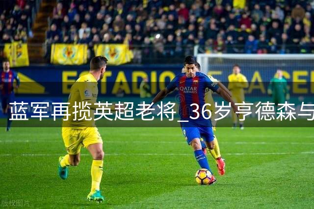 蓝军再揽英超老将 36岁亨德森与切尔西签2年长约