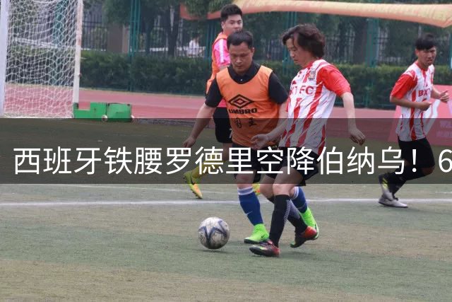 西班牙铁腰罗德里空降伯纳乌！6000万欧元签约引爆西甲转会市场
